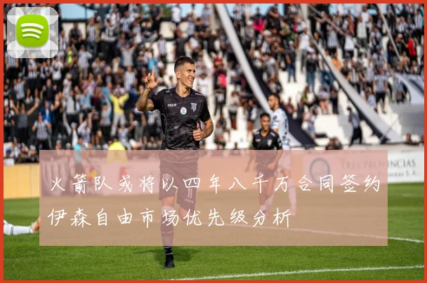 火箭队或将以四年八千万合同签约伊森自由市场优先级分析