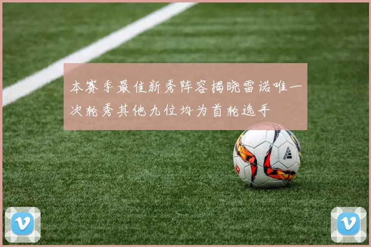 本赛季最佳新秀阵容揭晓雷诺唯一次轮秀其他九位均为首轮选手