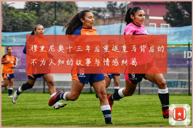 穆里尼奥十三年后重返皇马背后的不为人知的故事与情感纠葛