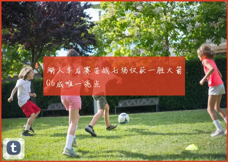 湖人季后赛苦战七场仅获一胜火箭G6成唯一亮点