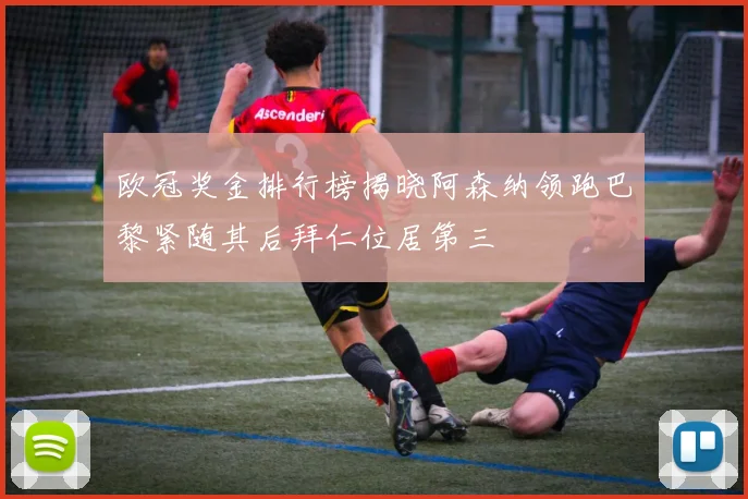 欧冠奖金排行榜揭晓阿森纳领跑巴黎紧随其后拜仁位居第三