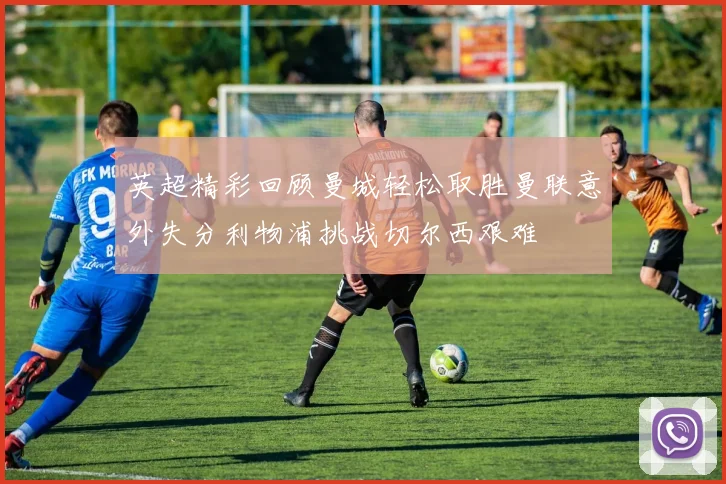 英超精彩回顾曼城轻松取胜曼联意外失分利物浦挑战切尔西艰难