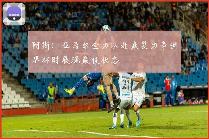 阿斯：亚马尔全力以赴康复力争世界杯时展现最佳状态