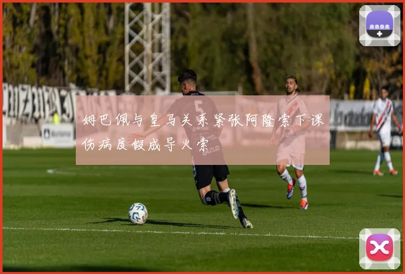 姆巴佩与皇马关系紧张阿隆索下课伤病度假成导火索