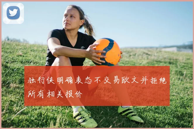 独行侠明确表态不交易欧文并拒绝所有相关报价