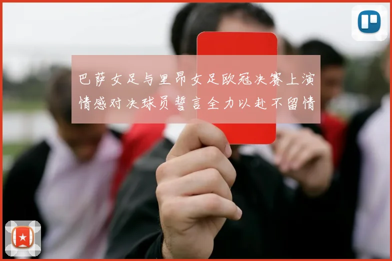巴萨女足与里昂女足欧冠决赛上演情感对决球员誓言全力以赴不留情面