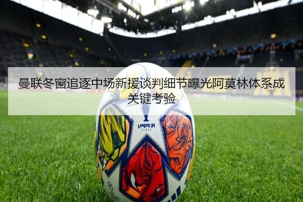 曼联冬窗追逐中场新援谈判细节曝光阿莫林体系成关键考验